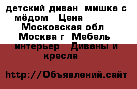 детский диван -мишка с мёдом › Цена ­ 5 000 - Московская обл., Москва г. Мебель, интерьер » Диваны и кресла   